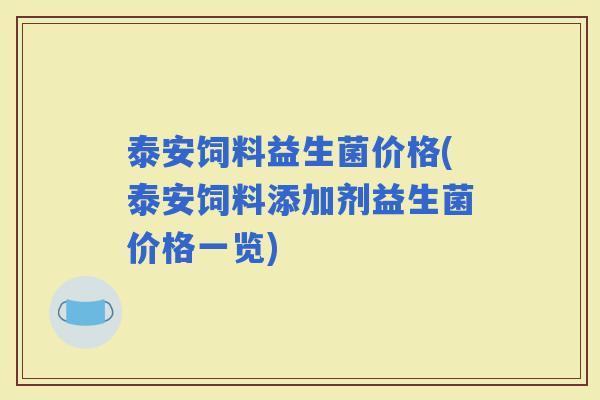 泰安饲料益生菌价格(泰安饲料添加剂益生菌价格一览)