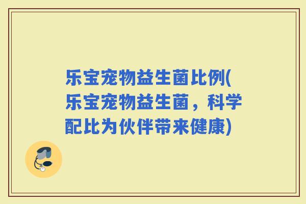 乐宝宠物益生菌比例(乐宝宠物益生菌，科学配比为伙伴带来健康)