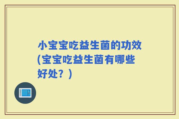 小宝宝吃益生菌的功效(宝宝吃益生菌有哪些好处？)