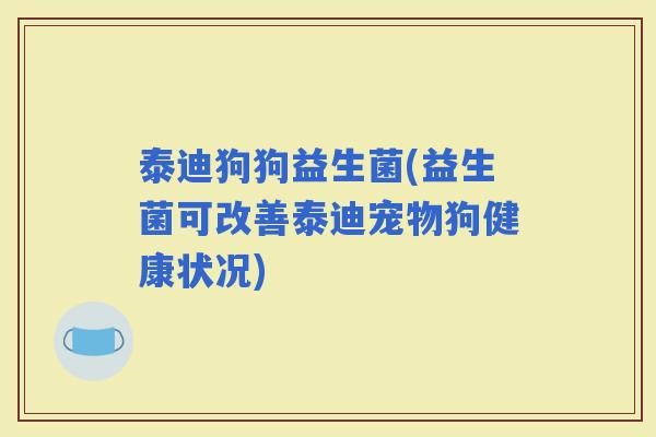 泰迪狗狗益生菌(益生菌可改善泰迪宠物狗健康状况)