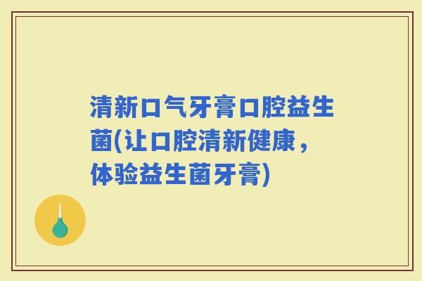 清新口气牙膏口腔益生菌(让口腔清新健康，体验益生菌牙膏)