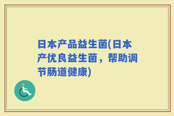 日本产品益生菌(日本产优良益生菌，帮助调节肠道健康)