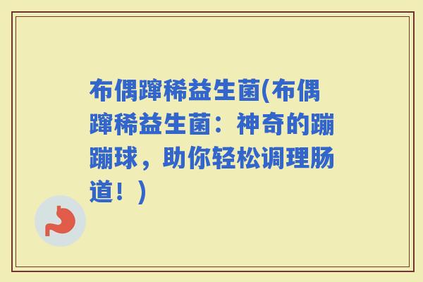 布偶蹿稀益生菌(布偶蹿稀益生菌：神奇的蹦蹦球，助你轻松调理肠道！)
