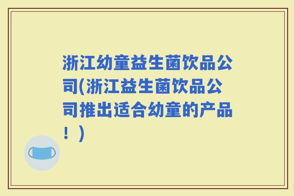 浙江幼童益生菌饮品公司(浙江益生菌饮品公司推出适合幼童的产品！)