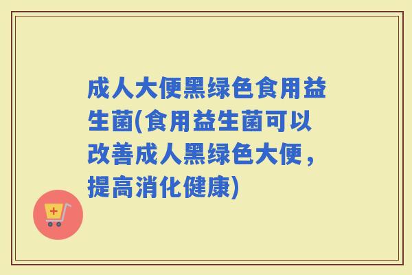 成人大便黑绿色食用益生菌(食用益生菌可以改善成人黑绿色大便，提高消化健康)