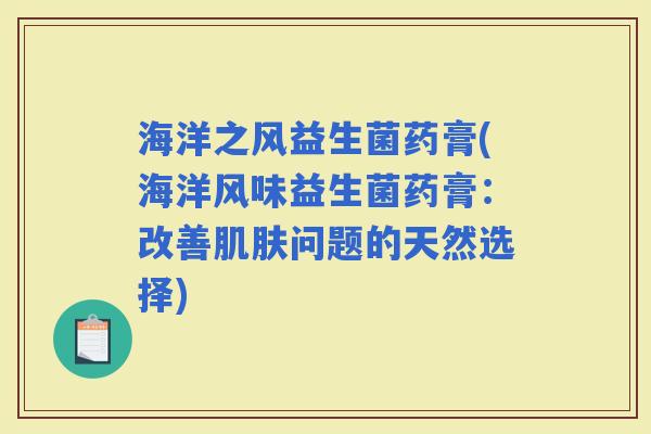 海洋之风益生菌药膏(海洋风味益生菌药膏：改善问题的天然选择)