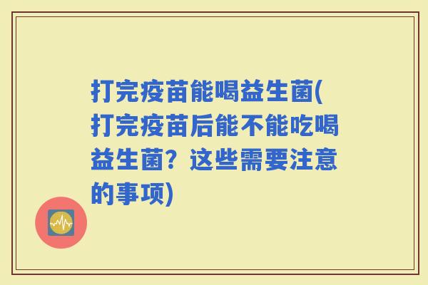 打完疫苗能喝益生菌(打完疫苗后能不能吃喝益生菌？这些需要注意的事项)