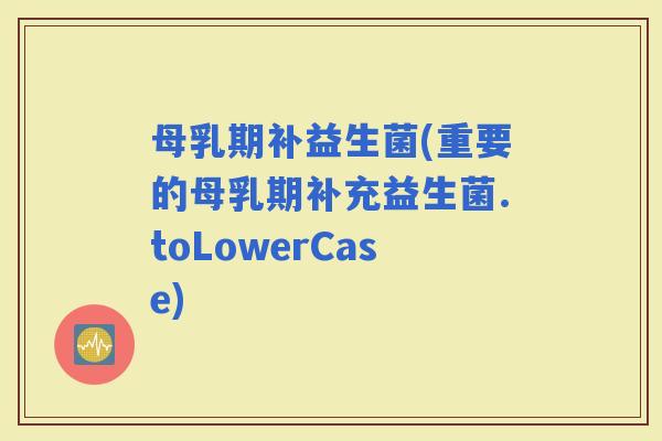 母乳期补益生菌(重要的母乳期补充益生菌.toLowerCase)