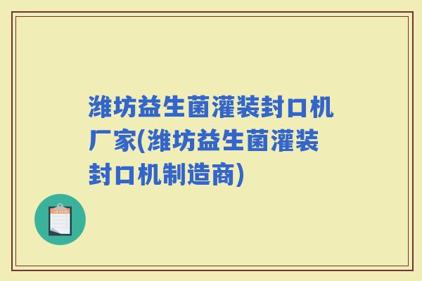 潍坊益生菌灌装封口机厂家(潍坊益生菌灌装封口机制造商)