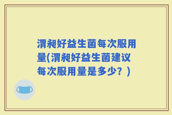 渭昶好益生菌每次服用量(渭昶好益生菌建议每次服用量是多少？)
