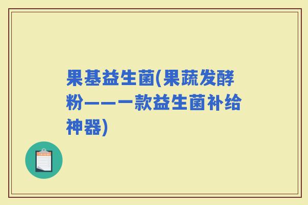 果基益生菌(果蔬发酵粉——一款益生菌补给神器)