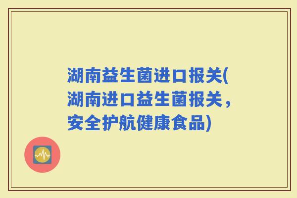 湖南益生菌进口报关(湖南进口益生菌报关，安全护航健康食品)