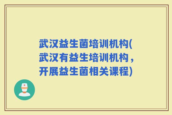武汉益生菌培训机构(武汉有益生培训机构，开展益生菌相关课程)