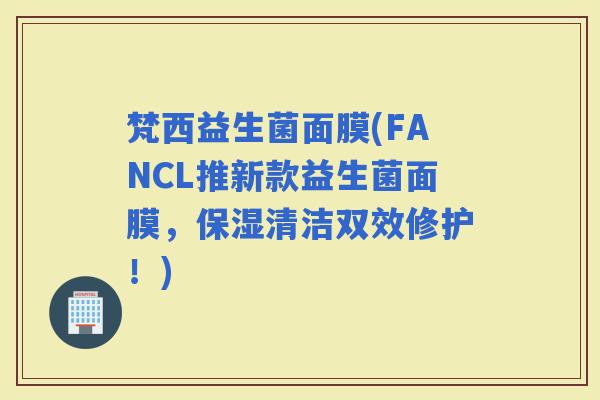 梵西益生菌面膜(FANCL推新款益生菌面膜，保湿清洁双效修护！)