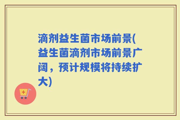滴剂益生菌市场前景(益生菌滴剂市场前景广阔，预计规模将持续扩大)
