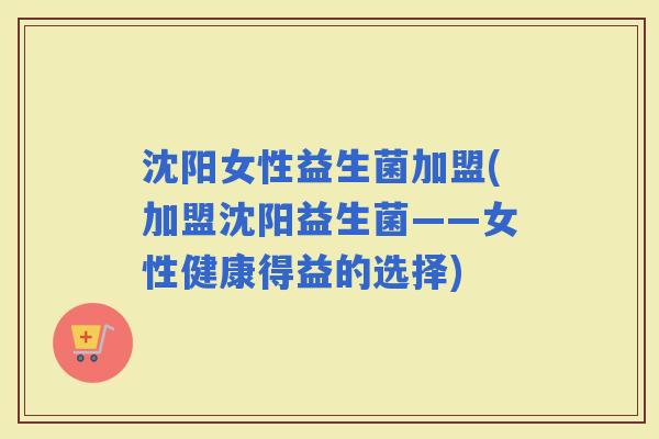 沈阳女性益生菌加盟(加盟沈阳益生菌——女性健康得益的选择)