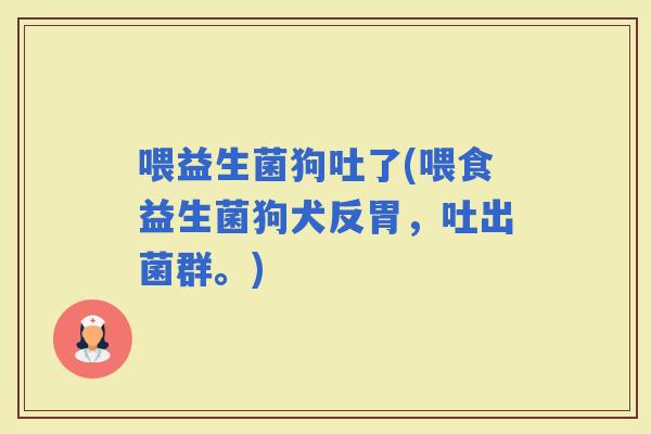 喂益生菌狗吐了(喂食益生菌狗犬反胃，吐出菌群。)