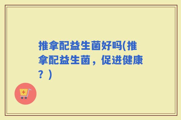 推拿配益生菌好吗(推拿配益生菌，促进健康？)