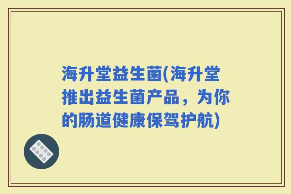 海升堂益生菌(海升堂推出益生菌产品，为你的肠道健康保驾护航)