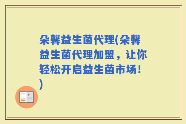 朵馨益生菌代理(朵馨益生菌代理加盟，让你轻松开启益生菌市场！)