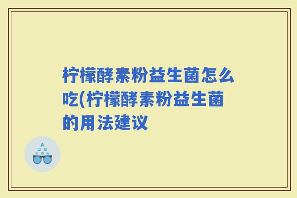 柠檬酵素粉益生菌怎么吃(柠檬酵素粉益生菌的用法建议