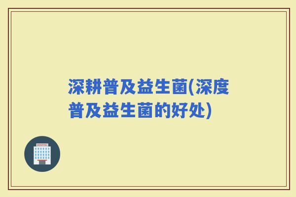 深耕普及益生菌(深度普及益生菌的好处)