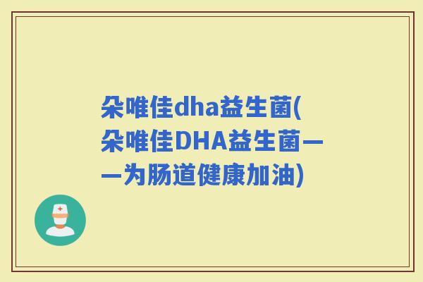朵唯佳dha益生菌(朵唯佳DHA益生菌——为肠道健康加油)