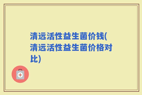 清远活性益生菌价钱(清远活性益生菌价格对比)