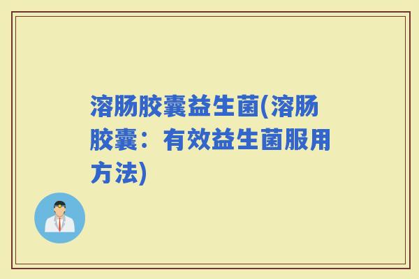 溶肠胶囊益生菌(溶肠胶囊：有效益生菌服用方法)
