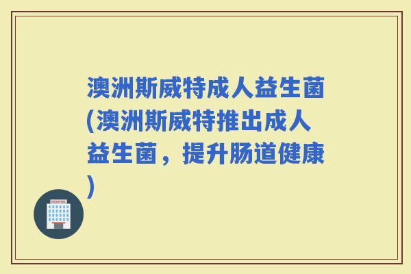 澳洲斯威特成人益生菌(澳洲斯威特推出成人益生菌，提升肠道健康)