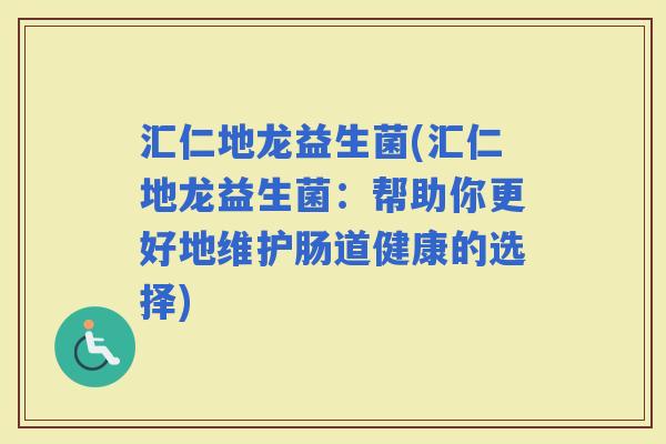 汇仁地龙益生菌(汇仁地龙益生菌：帮助你更好地维护肠道健康的选择)