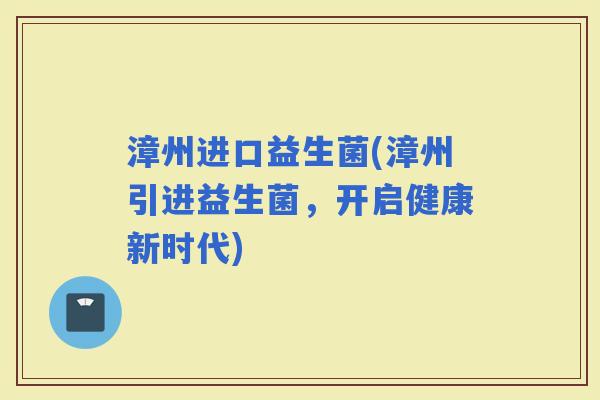 漳州进口益生菌(漳州引进益生菌，开启健康新时代)