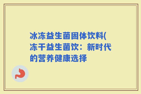 冰冻益生菌固体饮料(冻干益生菌饮：新时代的营养健康选择