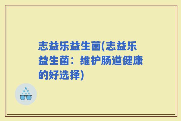 志益乐益生菌(志益乐益生菌：维护肠道健康的好选择)