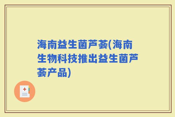 海南益生菌芦荟(海南生物科技推出益生菌芦荟产品)