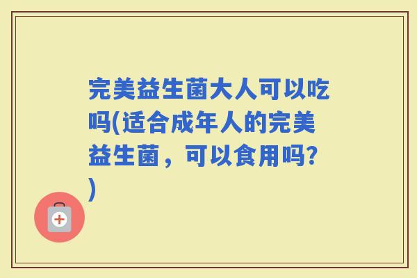 完美益生菌大人可以吃吗(适合成年人的完美益生菌，可以食用吗？)