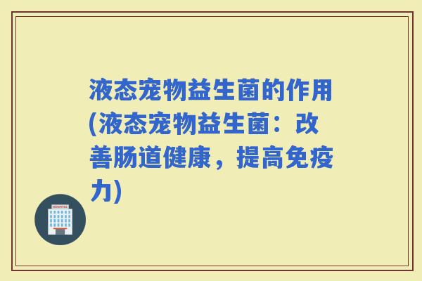 液态宠物益生菌的作用(液态宠物益生菌：改善肠道健康，提高力)