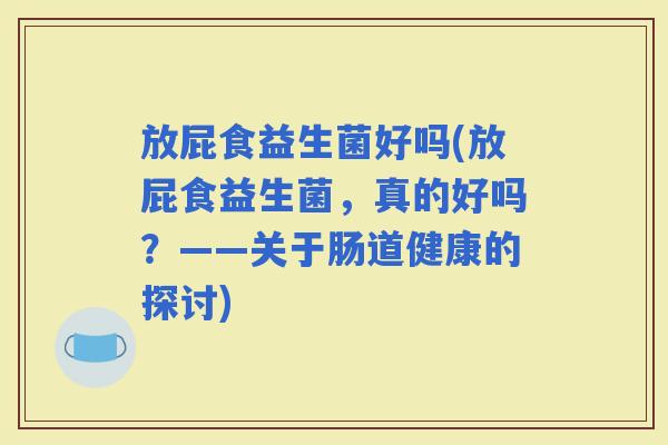 放屁食益生菌好吗(放屁食益生菌，真的好吗？——关于肠道健康的探讨)