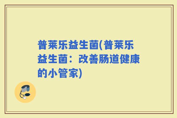普莱乐益生菌(普莱乐益生菌：改善肠道健康的小管家)