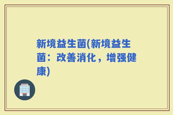 新境益生菌(新境益生菌：改善消化，增强健康)