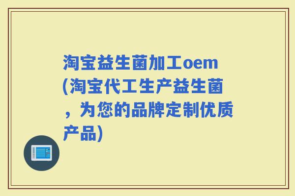 淘宝益生菌加工oem(淘宝代工生产益生菌，为您的品牌定制优质产品)
