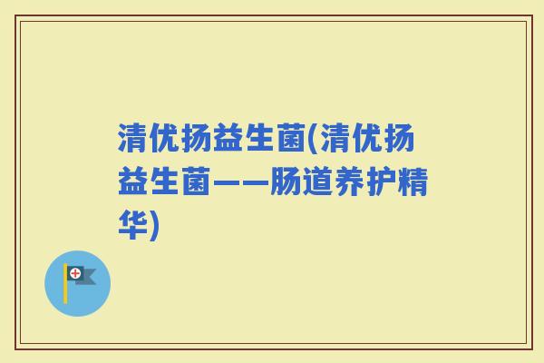 清优扬益生菌(清优扬益生菌——肠道养护精华)