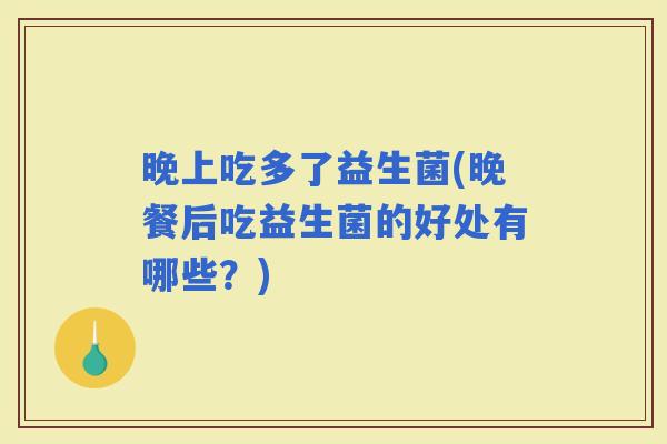 晚上吃多了益生菌(晚餐后吃益生菌的好处有哪些？)