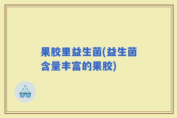 果胶里益生菌(益生菌含量丰富的果胶)