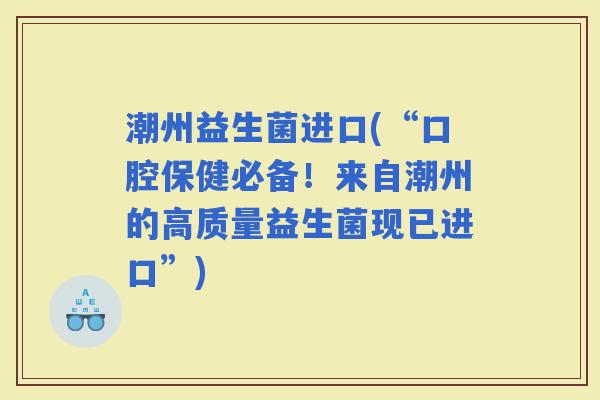 潮州益生菌进口(“口腔保健必备！来自潮州的高质量益生菌现已进口”)