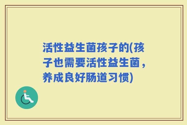 活性益生菌孩子的(孩子也需要活性益生菌，养成良好肠道习惯)