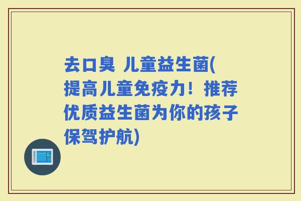 去 儿童益生菌(提高儿童力！推荐优质益生菌为你的孩子保驾护航)