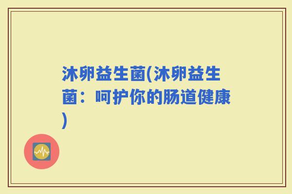 沐卵益生菌(沐卵益生菌：呵护你的肠道健康)