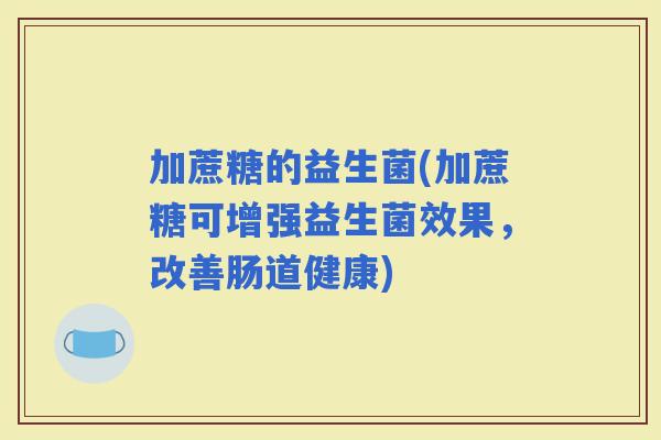 加蔗糖的益生菌(加蔗糖可增强益生菌效果，改善肠道健康)