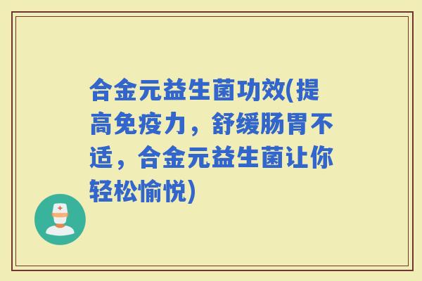 合金元益生菌功效(提高力，舒缓肠胃不适，合金元益生菌让你轻松愉悦)